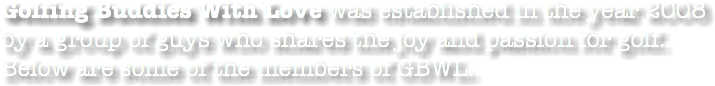 Golfing Buddies With Love was established in the year 2008 by a group of guys who shares the joy and passion for golf. Below are some of the members of GBWL.